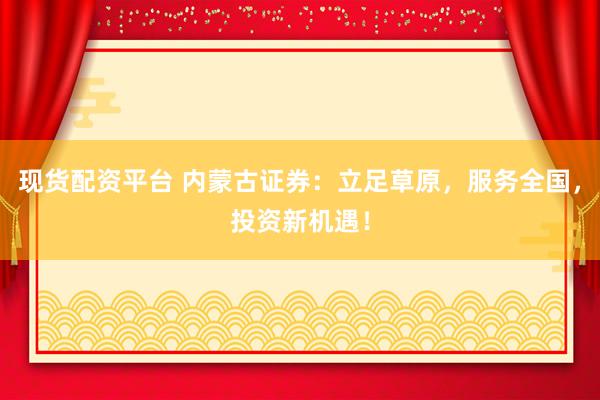 现货配资平台 内蒙古证券：立足草原，服务全国，投资新机遇！