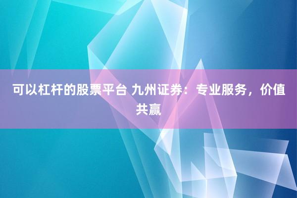 可以杠杆的股票平台 九州证券：专业服务，价值共赢