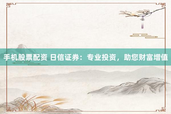 手机股票配资 日信证券：专业投资，助您财富增值