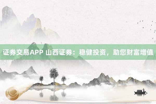 证券交易APP 山西证券：稳健投资，助您财富增值