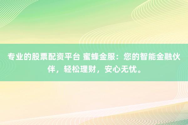专业的股票配资平台 蜜蜂金服:您的智能金融伙伴,轻松理财,安心无忧。