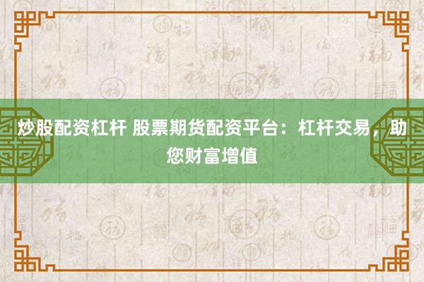 炒股配资杠杆 股票期货配资平台：杠杆交易，助您财富增值