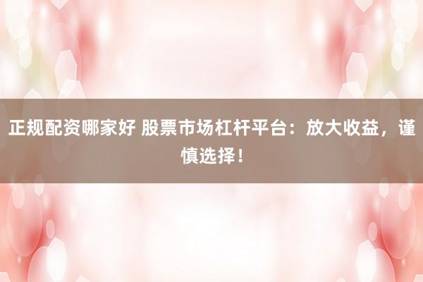 正规配资哪家好 股票市场杠杆平台：放大收益，谨慎选择！