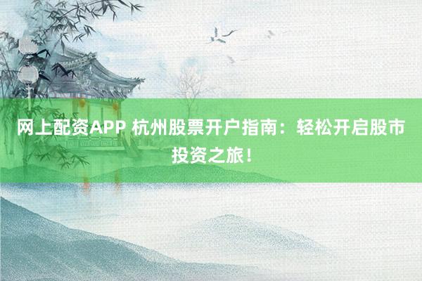 网上配资APP 杭州股票开户指南：轻松开启股市投资之旅！