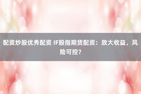 配资炒股优秀配资 IF股指期货配资:放大收益,风险可控?