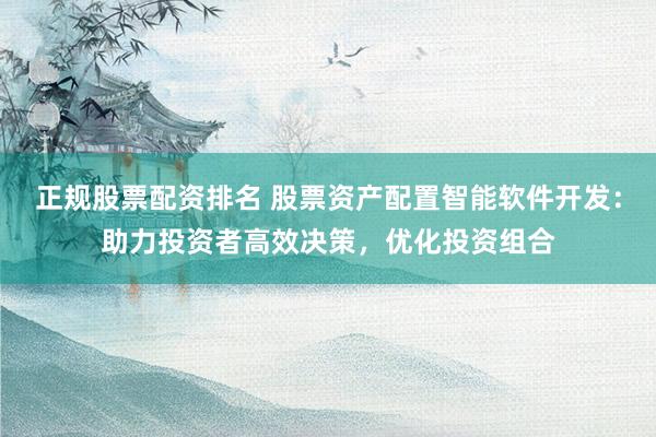 正规股票配资排名 股票资产配置智能软件开发:助力投资者高效决策,优化投资组合