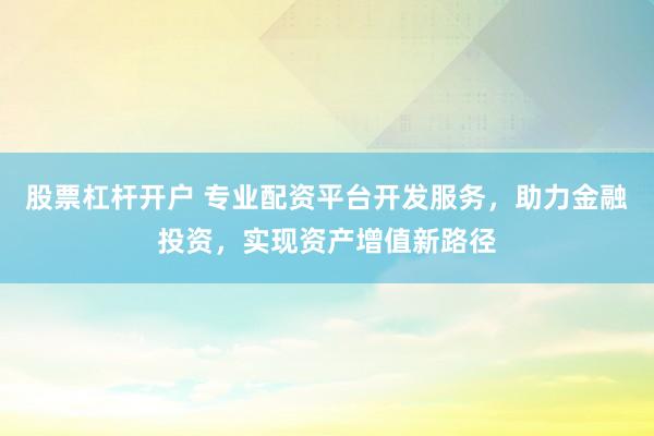 股票杠杆开户 专业配资平台开发服务，助力金融投资，实现资产增值新路径
