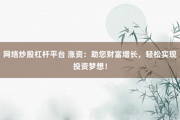 网络炒股杠杆平台 涨资：助您财富增长，轻松实现投资梦想！