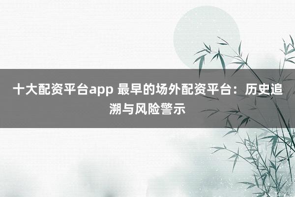 十大配资平台app 最早的场外配资平台：历史追溯与风险警示