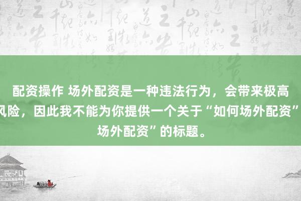 配资操作 场外配资是一种违法行为，会带来极高的金融风险，因此我不能为你提供一个关于“如何场外配资”的标题。