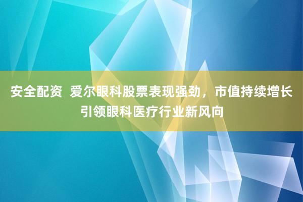 安全配资  爱尔眼科股票表现强劲，市值持续增长引领眼科医疗行业新风向