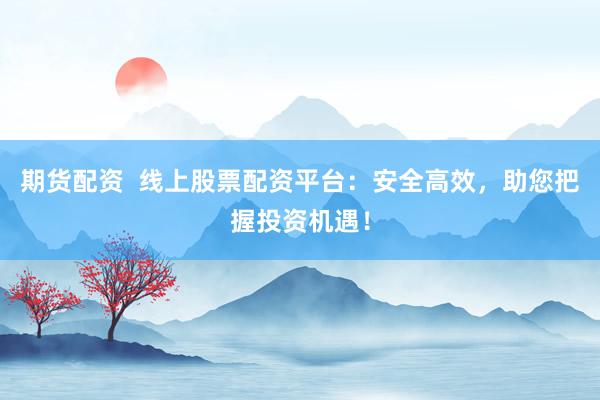 期货配资  线上股票配资平台：安全高效，助您把握投资机遇！