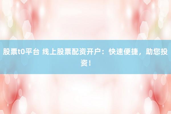 股票t0平台 线上股票配资开户：快速便捷，助您投资！