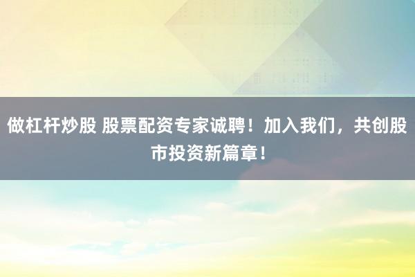 做杠杆炒股 股票配资专家诚聘!加入我们,共创股市投资新篇章!