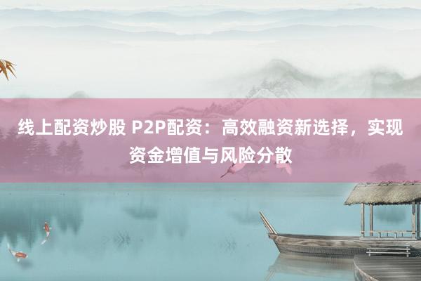 线上配资炒股 P2P配资:高效融资新选择,实现资金增值与风险分散