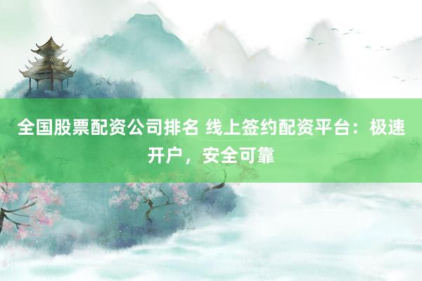全国股票配资公司排名 线上签约配资平台：极速开户，安全可靠