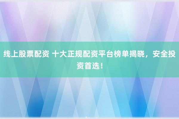 线上股票配资 十大正规配资平台榜单揭晓，安全投资首选！