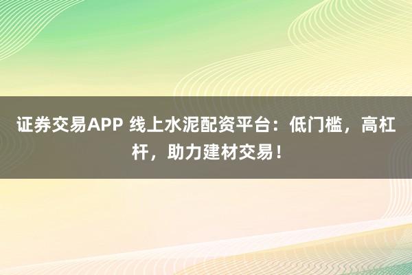 证券交易APP 线上水泥配资平台：低门槛，高杠杆，助力建材交易！