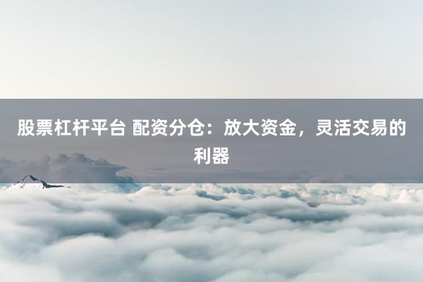 股票杠杆平台 配资分仓：放大资金，灵活交易的利器