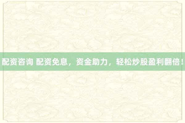 配资咨询 配资免息，资金助力，轻松炒股盈利翻倍！