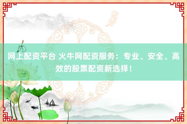网上配资平台 火牛网配资服务：专业、安全、高效的股票配资新选择！