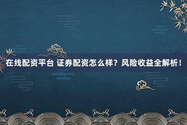 在线配资平台 证券配资怎么样？风险收益全解析！