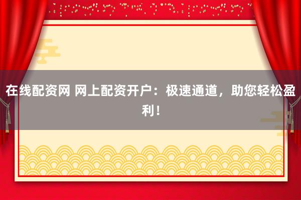 在线配资网 网上配资开户：极速通道，助您轻松盈利！