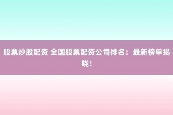 股票炒股配资 全国股票配资公司排名：最新榜单揭晓！