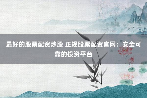 最好的股票配资炒股 正规股票配资官网：安全可靠的投资平台