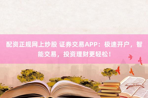 配资正规网上炒股 证券交易APP：极速开户，智能交易，投资理财更轻松！