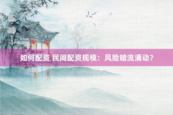 如何配资 民间配资规模：风险暗流涌动？