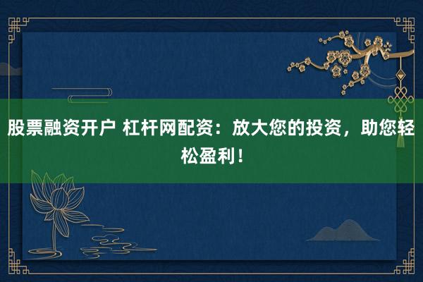 股票融资开户 杠杆网配资：放大您的投资，助您轻松盈利！