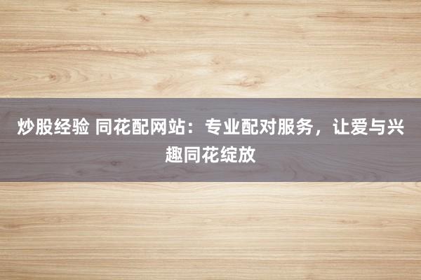 炒股经验 同花配网站：专业配对服务，让爱与兴趣同花绽放