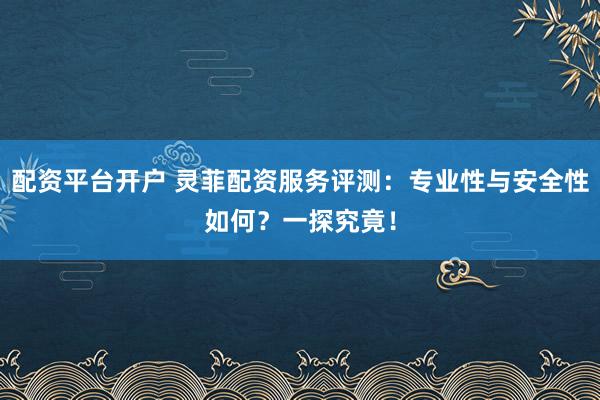 配资平台开户 灵菲配资服务评测：专业性与安全性如何？一探究竟！
