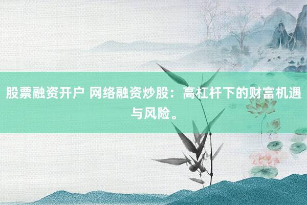 股票融资开户 网络融资炒股：高杠杆下的财富机遇与风险。