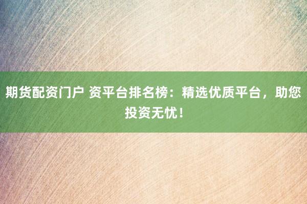 期货配资门户 资平台排名榜：精选优质平台，助您投资无忧！