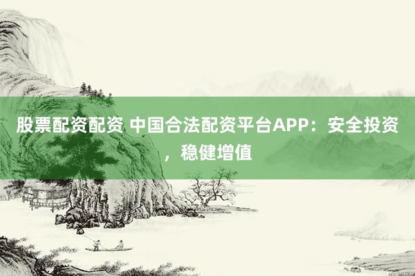 股票配资配资 中国合法配资平台APP：安全投资，稳健增值