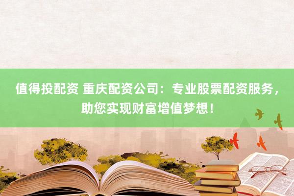 值得投配资 重庆配资公司：专业股票配资服务，助您实现财富增值梦想！