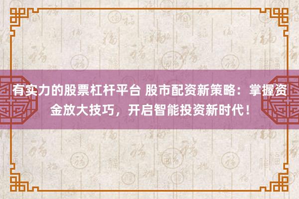 有实力的股票杠杆平台 股市配资新策略：掌握资金放大技巧，开启智能投资新时代！