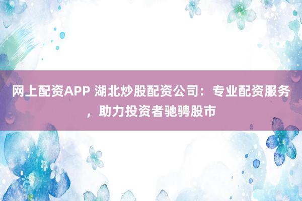 网上配资APP 湖北炒股配资公司：专业配资服务，助力投资者驰骋股市