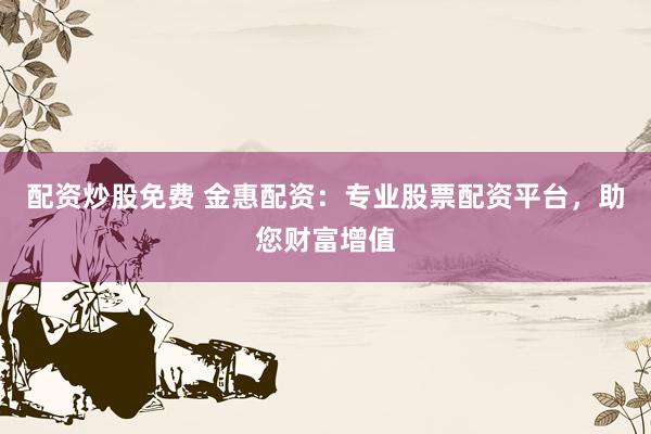 配资炒股免费 金惠配资:专业股票配资平台,助您财富增值