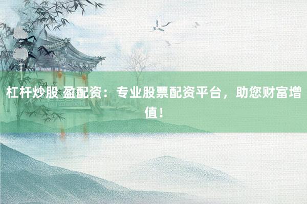 杠杆炒股 盈配资：专业股票配资平台，助您财富增值！