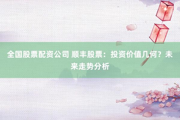 全国股票配资公司 顺丰股票:投资价值几何?未来走势分析