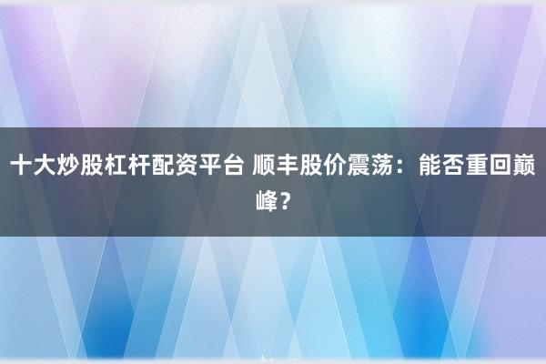 十大炒股杠杆配资平台 顺丰股价震荡:能否重回巅峰?
