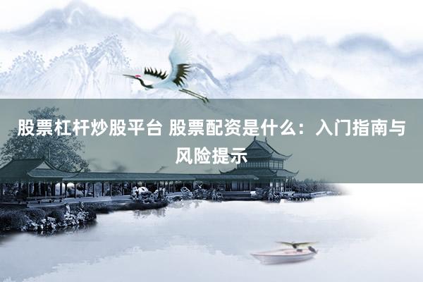 股票杠杆炒股平台 股票配资是什么:入门指南与风险提示