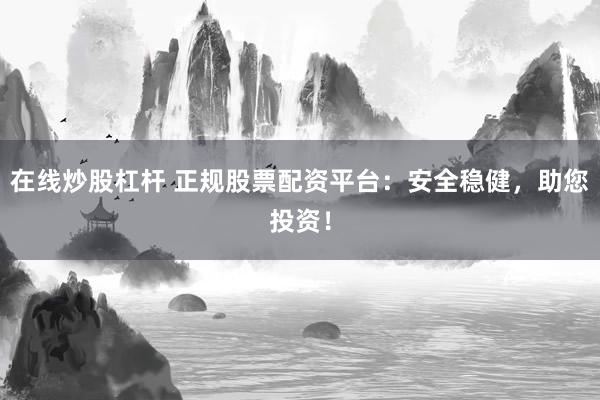 在线炒股杠杆 正规股票配资平台:安全稳健,助您投资!