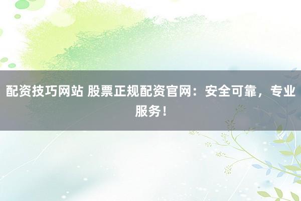配资技巧网站 股票正规配资官网:安全可靠,专业服务!