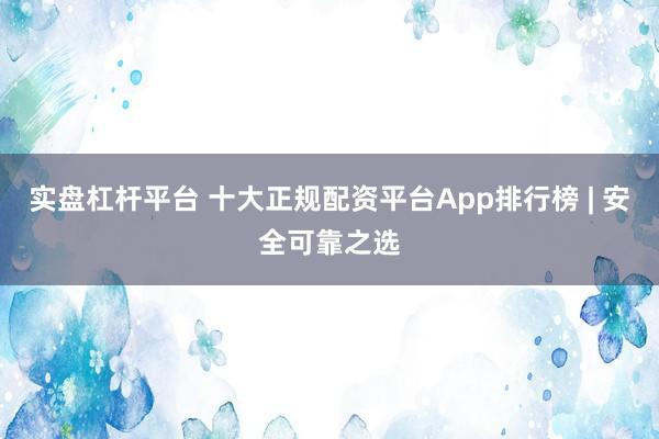 实盘杠杆平台 十大正规配资平台App排行榜 | 安全可靠之选