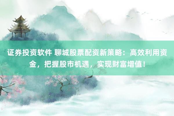证券投资软件 聊城股票配资新策略:高效利用资金,把握股市机遇,实现财富增值!