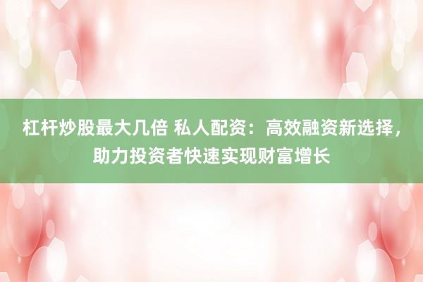 杠杆炒股最大几倍 私人配资:高效融资新选择,助力投资者快速实现财富增长